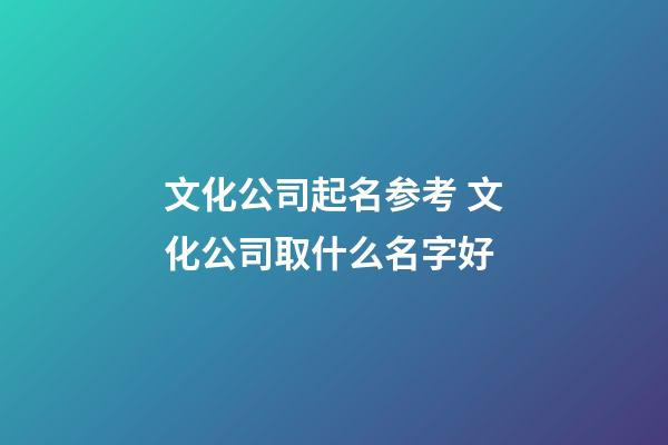 文化公司起名参考 文化公司取什么名字好-第1张-公司起名-玄机派